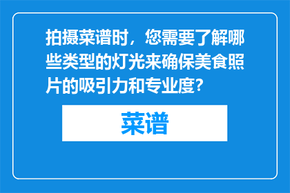 拍摄菜谱时，您需要了解哪些类型的灯光来确保美食照片的吸引力和专业度？