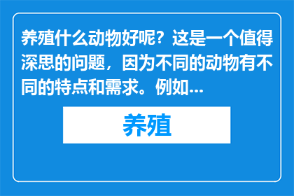 养殖什么动物好呢？这是一个值得深思的问题，因为不同的动物有不同的特点和需求。例如，鸡、鸭、鹅等家禽适合在农村养殖，因为它们易于管理且市场需求稳定；而猪、牛、羊等家畜则更适合在城市郊区或农场养殖，因为它们可以提供更丰富的肉类和乳制品。此外，鱼类、虾蟹等水生动物也是不错的选择，因为它们可以在水域中自由生长，且市场需求较大。因此，在选择养殖动物时，需要根据当地的资源条件、市场需求和个人兴趣来决定。