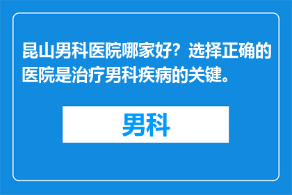 昆山男科医院哪家好？选择正确的医院是治疗男科疾病的关键。