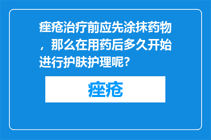 痤疮治疗前应先涂抹药物，那么在用药后多久开始进行护肤护理呢？