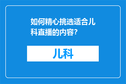 如何精心挑选适合儿科直播的内容？