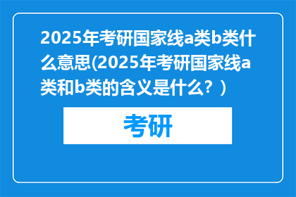 2025年考研国家线a类b类什么意思(2025年考研国家线a类和b类的含义是什么？)