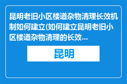 昆明老旧小区楼道杂物清理长效机制如何建立(如何建立昆明老旧小区楼道杂物清理的长效机制？)