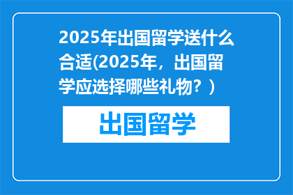 2025年出国留学送什么合适(2025年，出国留学应选择哪些礼物？)