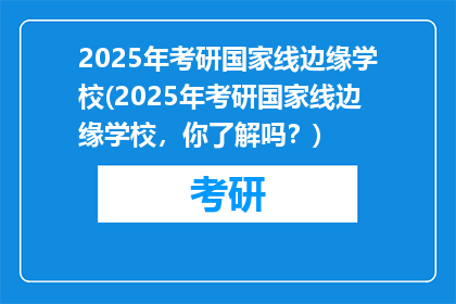 2025年考研国家线边缘学校(2025年考研国家线边缘学校，你了解吗？)