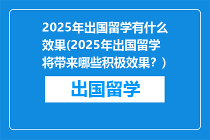 2025年出国留学有什么效果(2025年出国留学将带来哪些积极效果？)