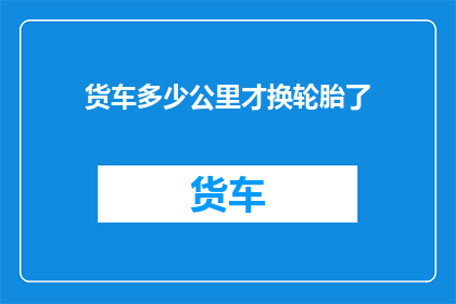 货车多少公里才换轮胎了(货车轮胎更换周期是多少公里？)