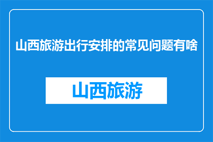 山西旅游出行安排的常见问题有啥(山西旅游出行安排的常见问题有哪些？)