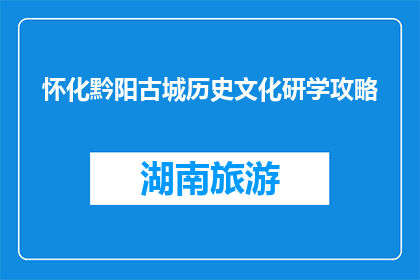 怀化黔阳古城历史文化研学攻略(怀化黔阳古城历史文化研学攻略，你了解吗？)