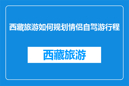 西藏旅游如何规划情侣自驾游行程(如何规划西藏情侣自驾游行程？)
