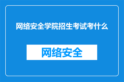 网络安全学院招生考试考什么(网络安全学院的入学考试究竟考查什么？)