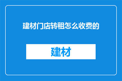 建材门店转租怎么收费的(如何确定建材门店转租的收费标准？)