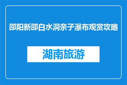 邵阳新邵白水洞亲子瀑布观赏攻略(新邵白水洞亲子瀑布：如何规划一场难忘的旅行？)