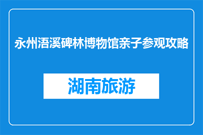 永州浯溪碑林博物馆亲子参观攻略(如何规划一次成功的永州浯溪碑林博物馆亲子游？)