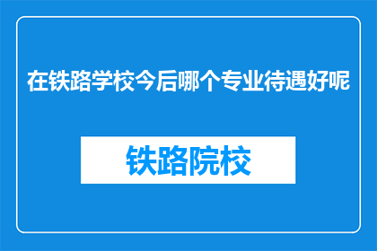 在铁路学校今后哪个专业待遇好呢(铁路学校未来哪个专业待遇最佳？)