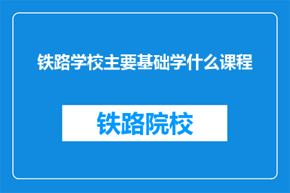 铁路学校主要基础学什么课程(铁路学校主要学习哪些基础课程？)