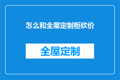 怎么和全屋定制柜砍价(如何有效砍价以获得全屋定制柜的最佳价格？)