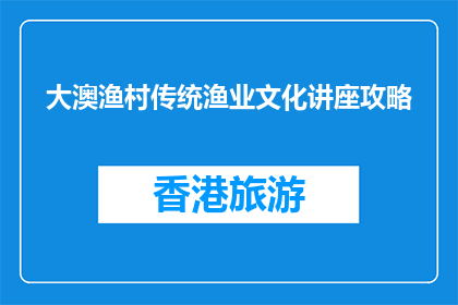 大澳渔村传统渔业文化讲座攻略(大澳渔村传统渔业文化讲座攻略：你准备好探索了吗？)