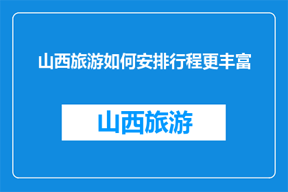 山西旅游如何安排行程更丰富(如何使山西旅游行程更丰富多彩？)