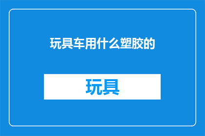 玩具车用什么塑胶的(玩具车用什么塑胶材料？)
