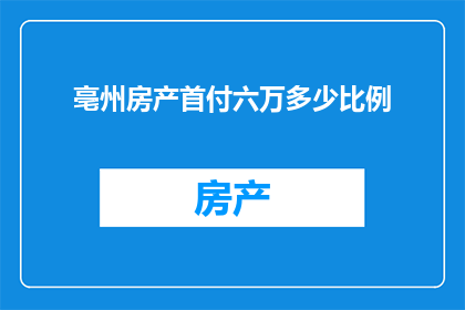 亳州房产首付六万多少比例(亳州房产首付六万，占购房总价的比例是多少？)