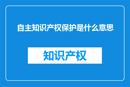 自主知识产权保护是什么意思(自主知识产权保护是什么？)