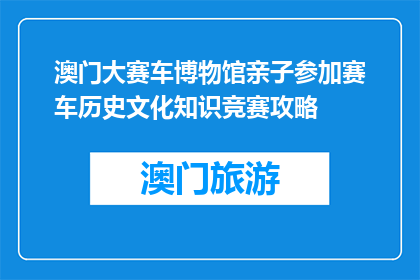 澳门大赛车博物馆亲子参加赛车历史文化知识竞赛攻略(如何参与澳门大赛车博物馆的亲子历史文化知识竞赛？)