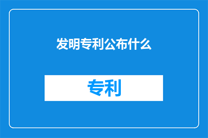 发明专利公布什么(发明专利公布时，我们应关注哪些关键信息？)