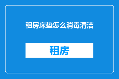 租房床垫怎么消毒清洁(如何有效清洁租房床垫以保持卫生？)