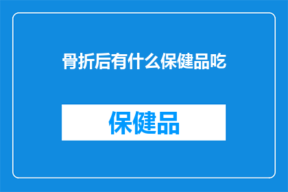 骨折后有什么保健品吃(骨折后，哪些保健品可以辅助康复？)