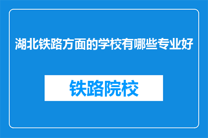 湖北铁路方面的学校有哪些专业好(湖北铁路专业学校有哪些专业是优秀的？)