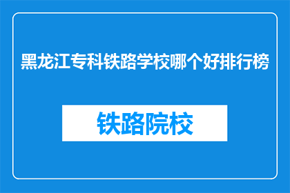 黑龙江专科铁路学校哪个好排行榜(黑龙江专科铁路学校哪个好？)