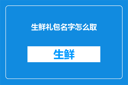 生鲜礼包名字怎么取(如何为生鲜礼包起一个吸引人的名字？)