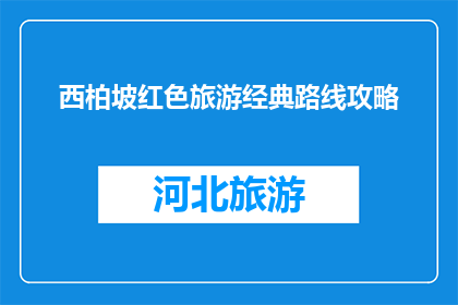 西柏坡红色旅游经典路线攻略(西柏坡红色旅游经典路线攻略，你了解吗？)