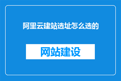 阿里云建站选址怎么选的(如何选择合适的阿里云建站地点？)