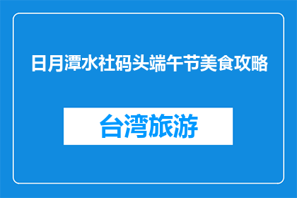 日月潭水社码头端午节美食攻略(端午节期间，日月潭水社码头有哪些不容错过的美食？)