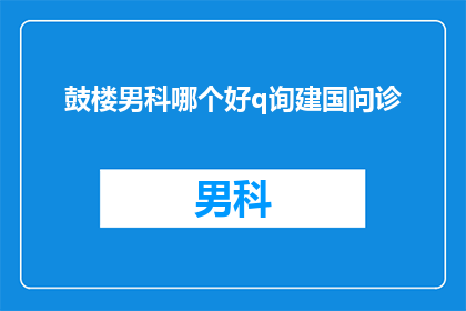 鼓楼男科哪个好q询建国问诊(哪个鼓楼男科医院最好？建国问诊服务怎么样？)