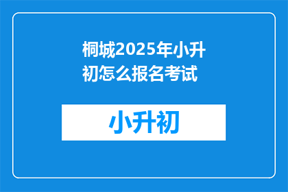 桐城2025年小升初怎么报名考试(2025年桐城小升初报名考试流程是什么？)