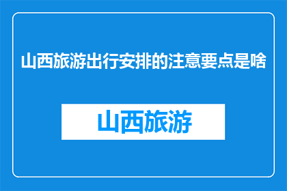 山西旅游出行安排的注意要点是啥(山西旅游出行，您需要注意哪些要点？)