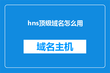 hns顶级域名怎么用(如何正确使用hns顶级域名？)