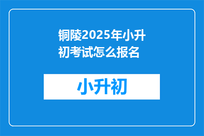铜陵2025年小升初考试怎么报名(铜陵2025年小升初考试报名流程是什么？)