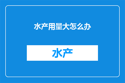 水产用量大怎么办(面对水产用量大的问题，我们应该如何应对？)