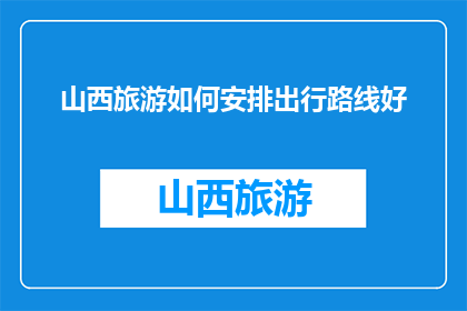 山西旅游如何安排出行路线好(如何规划山西旅游的出行路线？)