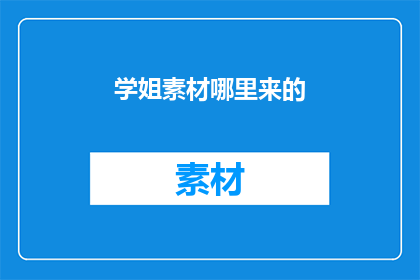 学姐素材哪里来的(学姐素材的源泉何处？)