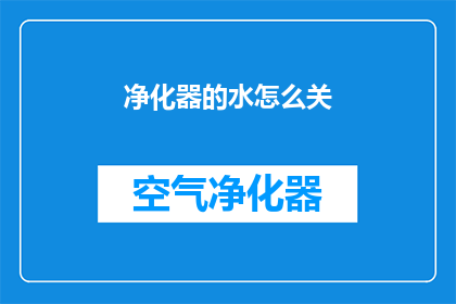 净化器的水怎么关(如何正确关闭净化器的水？)