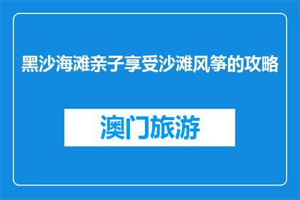 黑沙海滩亲子享受沙滩风筝的攻略(如何亲子享受黑沙海滩的沙滩风筝乐趣？)