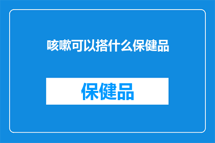咳嗽可以搭什么保健品(咳嗽时，你该选择哪种保健品？)
