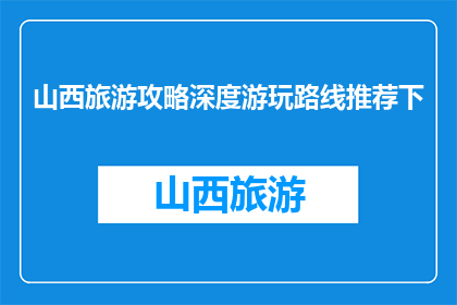 山西旅游攻略深度游玩路线推荐下(山西旅游深度攻略：你该如何规划一场完美的旅行？)