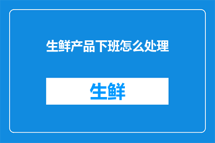 生鲜产品下班怎么处理(下班后如何处理生鲜产品？)