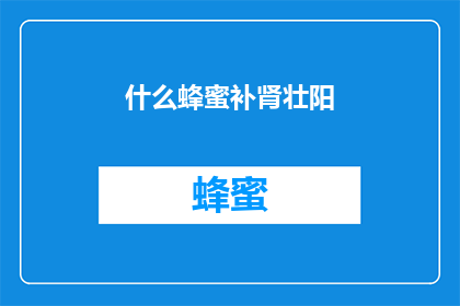 什么蜂蜜补肾壮阳(蜂蜜真的能补肾壮阳吗？)